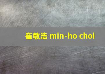 崔敏浩 min-ho choi